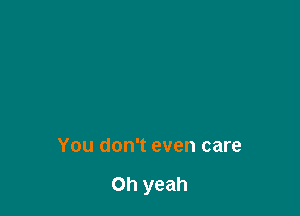 You don't even care

Oh yeah