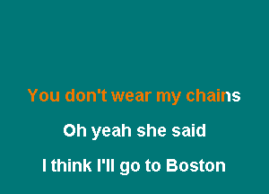 You don't wear my chains

Oh yeah she said

I think I'll go to Boston