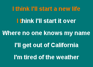 I think I'll start a new life
I think I'll start it over
Where no one knows my name
I'll get out of California

I'm tired of the weather