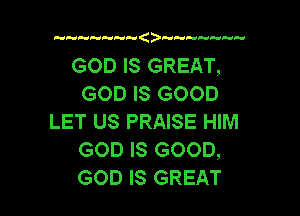 (   aa

GOD IS GREAT,
GOD IS GOOD

LET US PRAISE HIM
GOD IS GOOD,
GOD IS GREAT