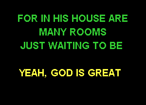 FOR IN HIS HOUSE ARE
MANY ROOMS
JUST WAITING TO BE

YEAH, GOD IS GREAT
