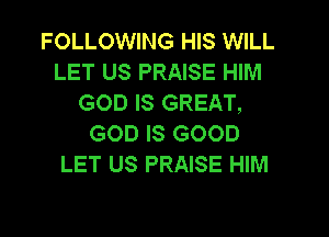 FOLLOWING HIS WILL
LET US PRAISE HIM
GOD IS GREAT,
GOD IS GOOD
LET US PRAISE HIM