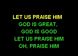 LET US PRAISE HIM
GOD IS GREAT,

GOD IS GOOD
LET US PRAISE HIM
OH, PRAISE HIM