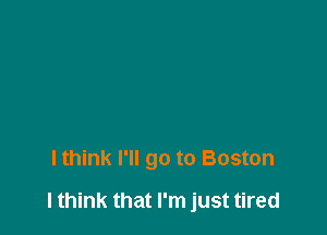 I think I'll go to Boston

I think that I'm just tired