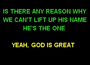 IS THERE ANY REASON WHY
WE CAN'T LIFT UP HIS NAME
HE'S THE ONE

YEAH, GOD IS GREAT