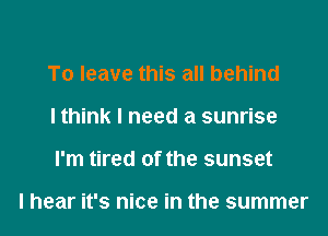 To leave this all behind
I think I need a sunrise
I'm tired of the sunset

I hear it's nice in the summer