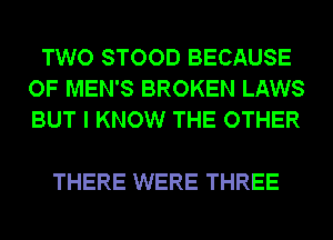 TWO STOOD BECAUSE
OF MEN'S BROKEN LAWS
BUT I KNOW THE OTHER

THERE WERE THREE