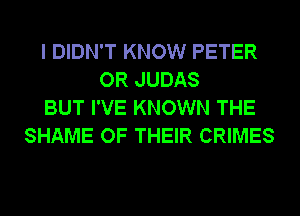 I DIDN'T KNOW PETER
OR JUDAS
BUT I'VE KNOWN THE
SHAME OF THEIR CRIMES