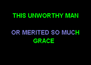 THIS UNWORTHY MAN

OR MERITED SO MUCH

GRACE