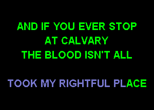 AND IF YOU EVER STOP
AT CALVARY
THE BLOOD ISN'T ALL

TOOK MY RIGHTFUL PLACE