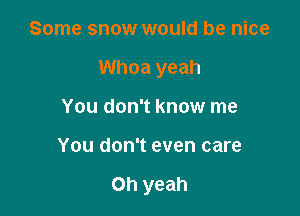 Some snow would be nice
Whoa yeah
You don't know me

You don't even care

Oh yeah