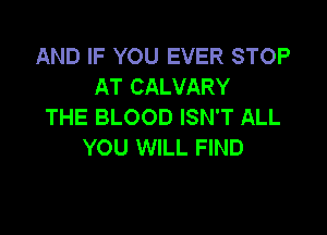 AND IF YOU EVER STOP
AT CALVARY
THE BLOOD ISN'T ALL

YOU WILL FIND