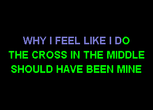 WHY I FEEL LIKE I DO
THE CROSS IN THE MIDDLE
SHOULD HAVE BEEN MINE