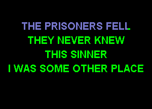 THE PRISONERS FELL
THEY NEVER KNEW
THIS SINNER
I WAS SOME OTHER PLACE