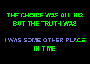 THE CHOICE WAS ALL HIS
BUT THE TRUTH WAS

I WAS SOME OTHER PLACE
IN TIME