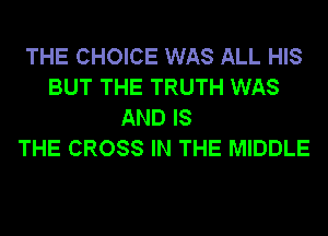 THE CHOICE WAS ALL HIS
BUT THE TRUTH WAS
AND IS
THE CROSS IN THE MIDDLE
