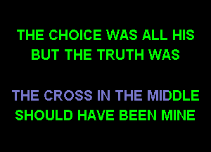 THE CHOICE WAS ALL HIS
BUT THE TRUTH WAS

THE CROSS IN THE MIDDLE
SHOULD HAVE BEEN MINE