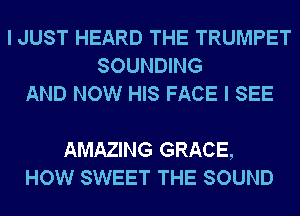 I JUST HEARD THE TRUMPET
SOUNDING
AND NOW HIS FACE I SEE

AMAZING GRACE,
HOW SWEET THE SOUND