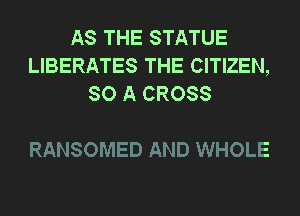AS THE STATUE
LIBERATES THE CITIZEN,
SO A CROSS