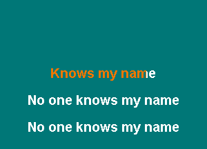 Knows my name

No one knows my name

No one knows my name