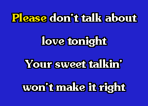 Please don't talk about
love tonight
Your sweet talkin'

won't make it right