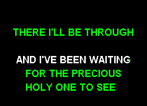 THERE I'LL BE THROUGH

AND I'VE BEEN WAITING
FOR THE PRECIOUS
HOLY ONE TO SEE