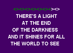 THERE'S A LIGHT
AT THE END
OF THE DARKNESS
AND IT SHINES FOR ALL
THE WORLD TO SEE