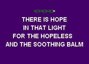 THERE IS HOPE
IN THAT LIGHT
FOR THE HOPELESS
AND THE SOOTHING BALM