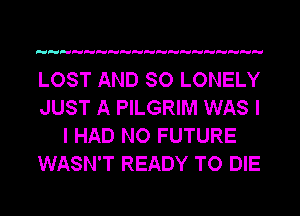 LOST AND SO LONELY
JUST A PILGRIM WAS I
I HAD NO FUTURE
WASN'T READY TO DIE
