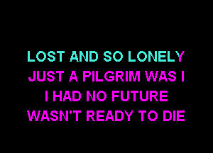 LOST AND SO LONELY
JUST A PILGRIM WAS l

I HAD NO FUTURE
WASN'T READY TO DIE