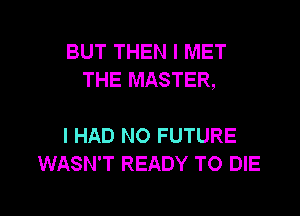 BUT THEN I MET
THE MASTER,

I HAD NO FUTURE
WASN'T READY TO DIE