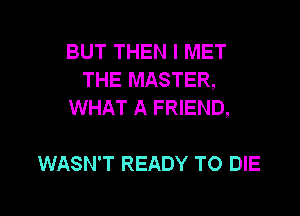 BUT THEN I MET
THE MASTER,
WHAT A FRIEND,

WASN'T READY TO DIE