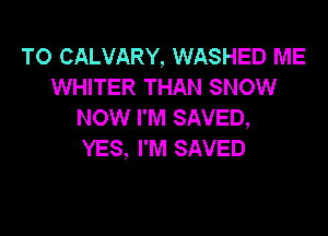 TO CALVARY, WASHED ME
WHITER THAN SNOW
NOW I'M SAVED,

YES, I'M SAVED
