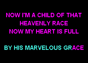 NOW I'M A CHILD OF THAT
HEAVENLY RACE
NOW MY HEART IS FULL

BY HIS MARVELOUS GRACE