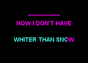 NOW I DON'T HAVE

WHITER THAN SNOW