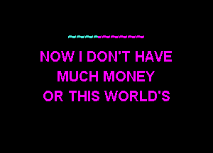 NOW I DON'T HAVE
MUCH MONEY

0R THIS WORLD'S