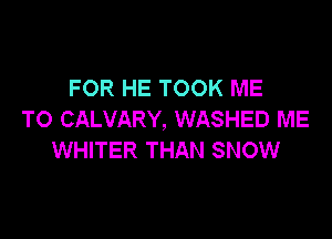 FOR HE TOOK ME
TO CALVARY, WASHED ME

WHITER THAN SNOW