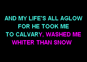 AND MY LIFE'S ALL AGLOW
FOR HE TOOK ME
TO CALVARY, WASHED ME
WHITER THAN SNOW