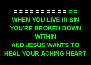 WHEN YOU LIVE IN SIN
YOU'RE BROKEN DOWN
WITHIN
AND JESUS WANTS TO
HEAL YOUR ACHING HEART