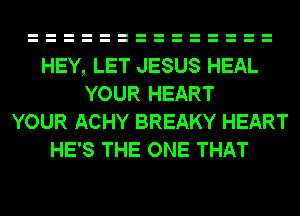HEY, LET JESUS HEAL
YOUR HEART
YOUR ACHY BREAKY HEART
HE'S THE ONE THAT