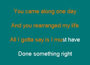 You came along one day
And you rearranged my life

All I gotta say is I must have

Done something right