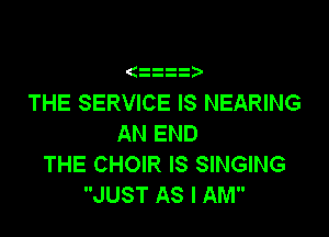zzt

THE SERVICE IS NEARING

AN END
THE CHOIR IS SINGING
JUST AS I AM
