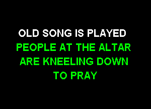 OLD SONG IS PLAYED

PEOPLE AT THE ALTAR

ARE KNEELING DOWN
TO PRAY