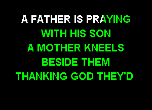A FATHER IS PRAYING
WITH HIS SON
A MOTHER KNEELS
BESIDE THEM
THANKING GOD THEY'D