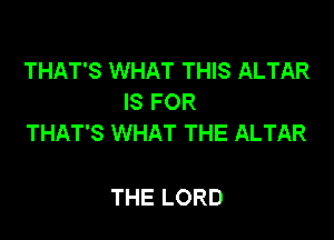 THAT'S WHAT THIS ALTAR
IS FOR

THAT'S WHAT THE ALTAR

THE LORD