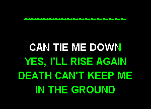 CAN TIE ME DOWN
YES, I'LL RISE AGAIN
DEATH CAN'T KEEP ME
IN THE GROUND