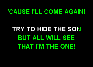 'CAUSE I'LL COME AGAIN!

TRY TO HIDE THE SON
BUT ALL WILL SEE
THAT I'M THE ONE!