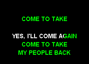 COME TO TAKE

YES, I'LL COME AGAIN
COME TO TAKE
MY PEOPLE BACK