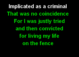 lmplicated as a criminal
That was no coincidence
For I was justly tried

and then convicted
for living my life
on the fence