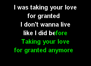 I was taking your love
for granted

I don't wanna live
like I did before

Taking your love
for granted anymore